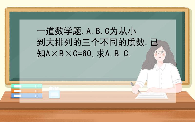 一道数学题.A.B.C为从小到大排列的三个不同的质数,已知A×B×C=60,求A.B.C.