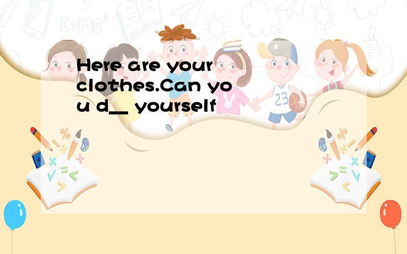 Here are your clothes.Can you d__ yourself