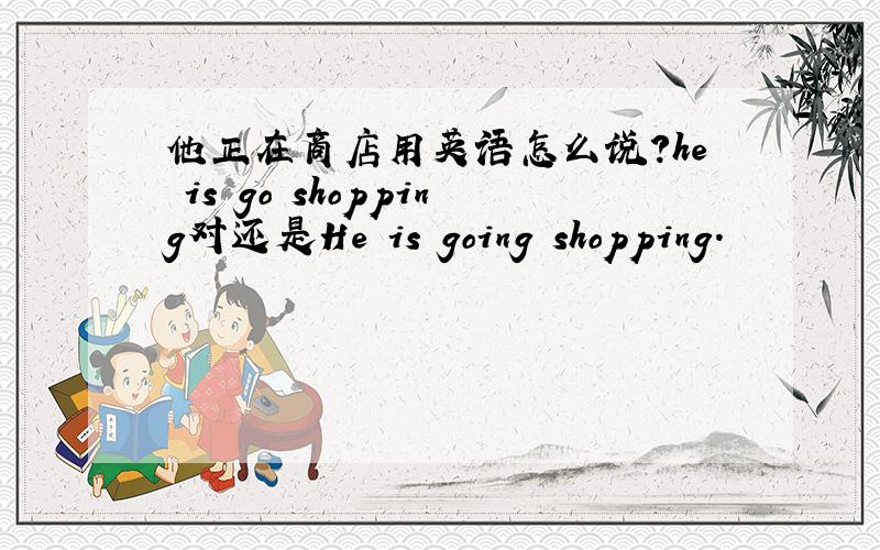 他正在商店用英语怎么说?he is go shopping对还是He is going shopping.