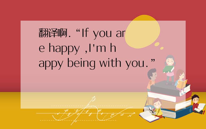 翻译啊.“If you are happy ,I'm happy being with you.”