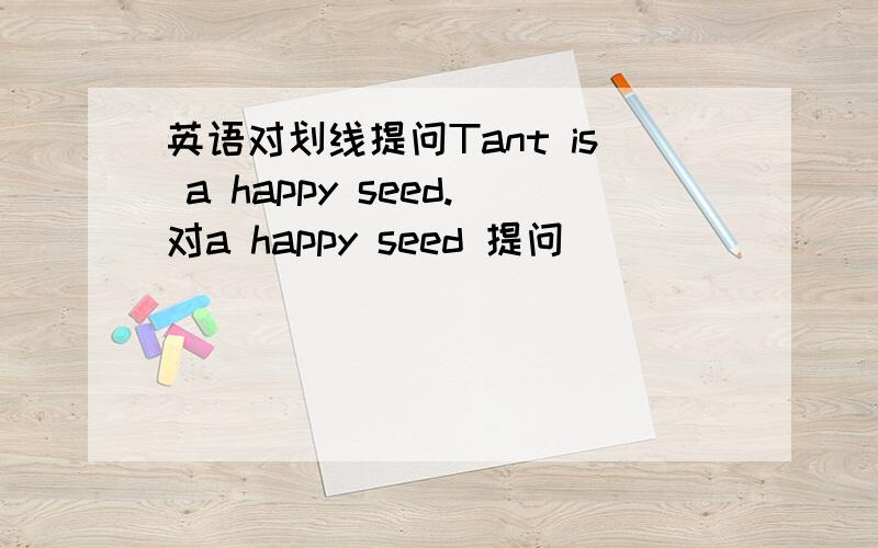 英语对划线提问Tant is a happy seed.对a happy seed 提问