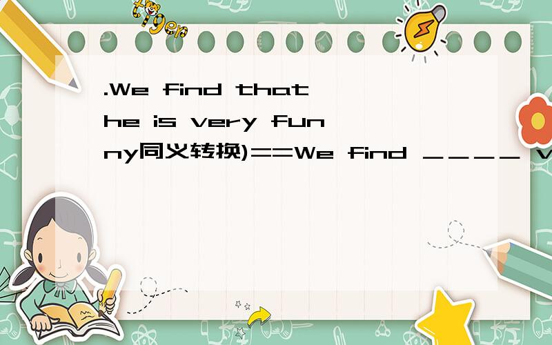 .We find that he is very funny同义转换)==We find ＿＿＿＿ very funny