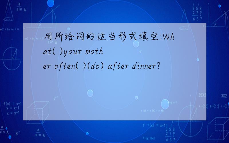 用所给词的适当形式填空:What( )your mother often( )(do) after dinner?