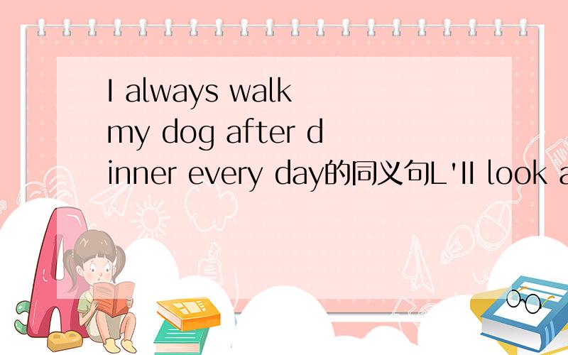 I always walk my dog after dinner every day的同义句L'II look after him until the end 的同意句