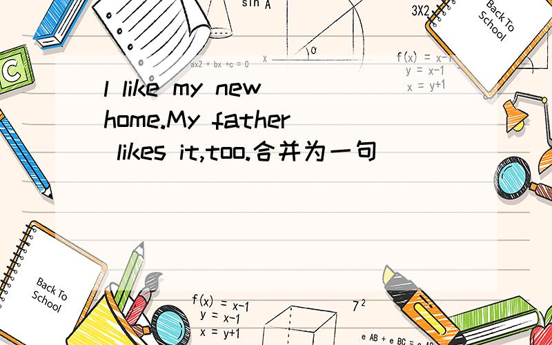 l like my new home.My father likes it,too.合并为一句