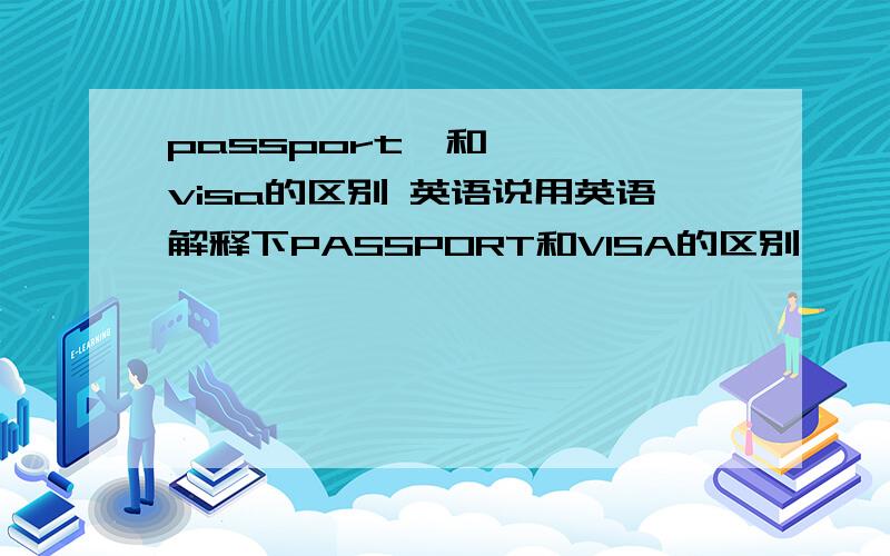 passport  和   visa的区别 英语说用英语解释下PASSPORT和VISA的区别