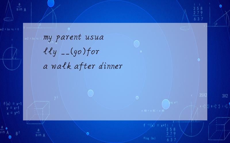 my parent usually __(go)for a walk after dinner