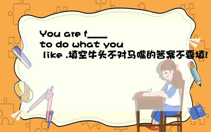You are f____ to do what you like .填空牛头不对马嘴的答案不要填!