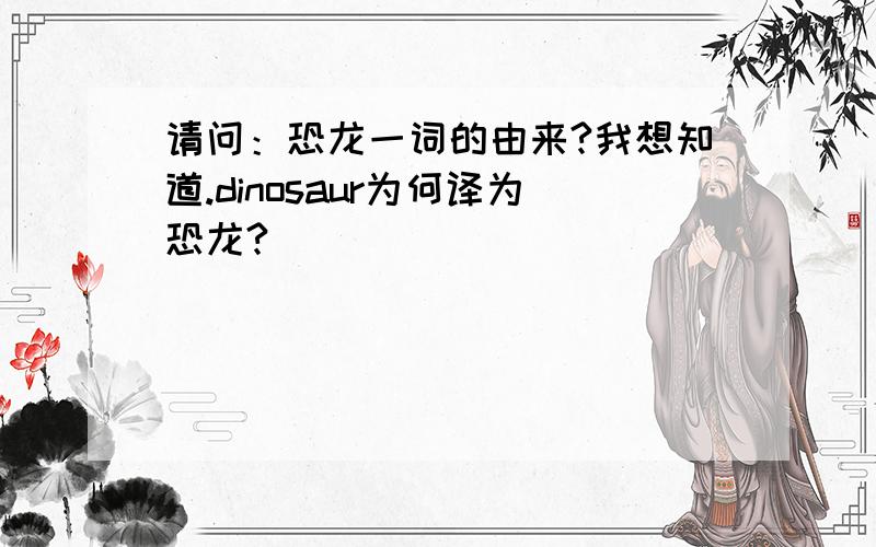 请问：恐龙一词的由来?我想知道.dinosaur为何译为恐龙?