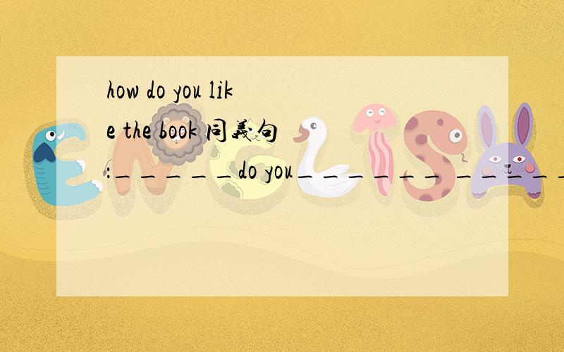how do you like the book 同义句：_____do you______ ______the book