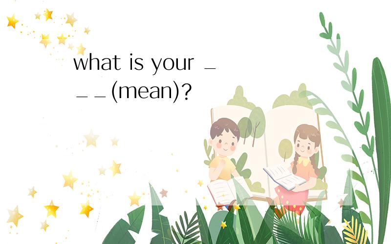 what is your ___(mean)?