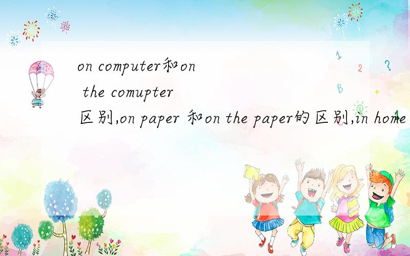 on computer和on the comupter 区别,on paper 和on the paper的区别,in home 和at home 的区别.