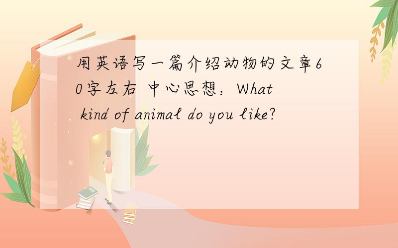 用英语写一篇介绍动物的文章60字左右 中心思想：What kind of animal do you like?