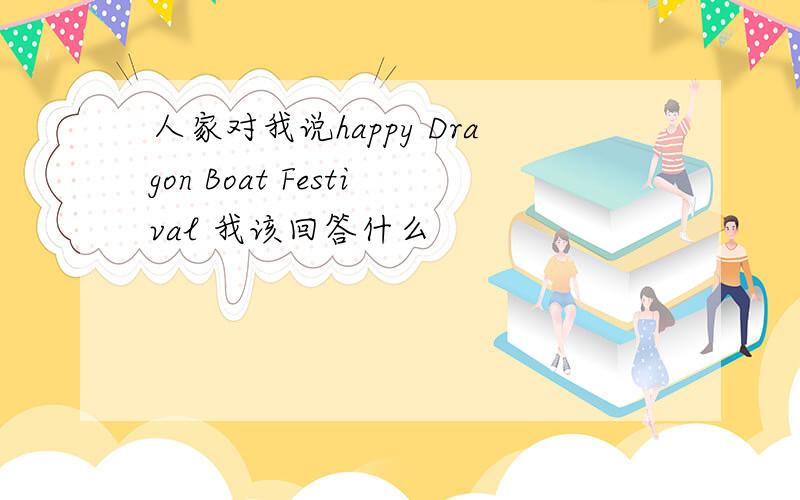 人家对我说happy Dragon Boat Festival 我该回答什么