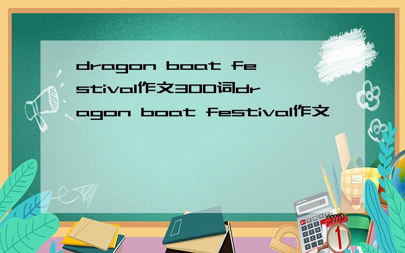 dragon boat festival作文300词dragon boat festival作文
