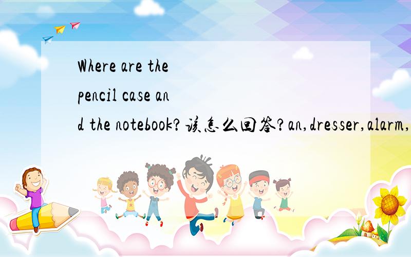 Where are the pencil case and the notebook?该怎么回答?an,dresser,alarm,is,my,on,clock.连词成句