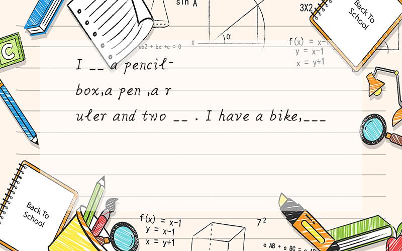 I __ a pencil-box,a pen ,a ruler and two __ . I have a bike,___