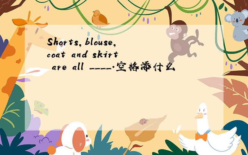 Shorts,blouse,coat and skirt are all ____.空格添什么