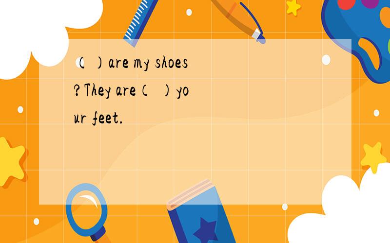 （）are my shoes?They are（ ）your feet.