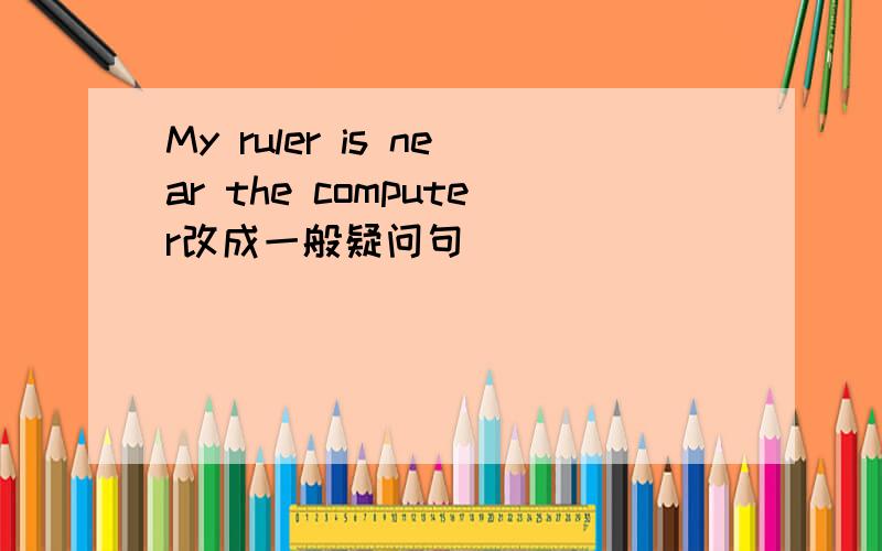 My ruler is near the computer改成一般疑问句