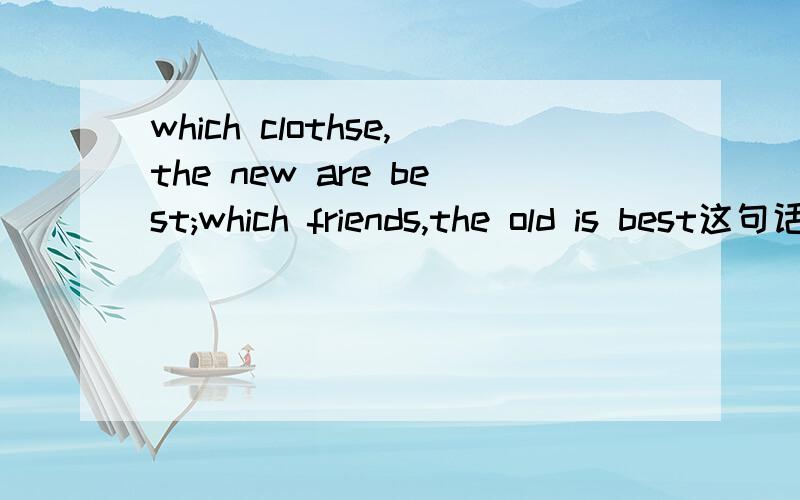 which clothse,the new are best;which friends,the old is best这句话是谚语吗?麻烦翻一下,翻译的圆滑点,不要太直白