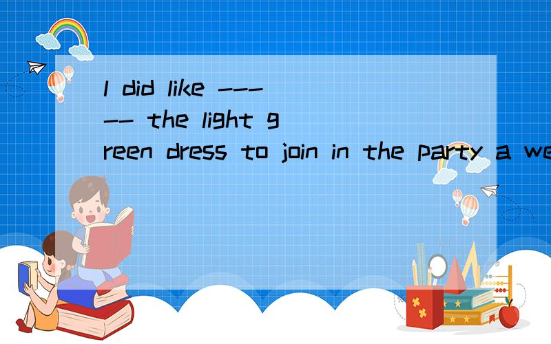 l did like ----- the light green dress to join in the party a wear b to wear c put on d to put on