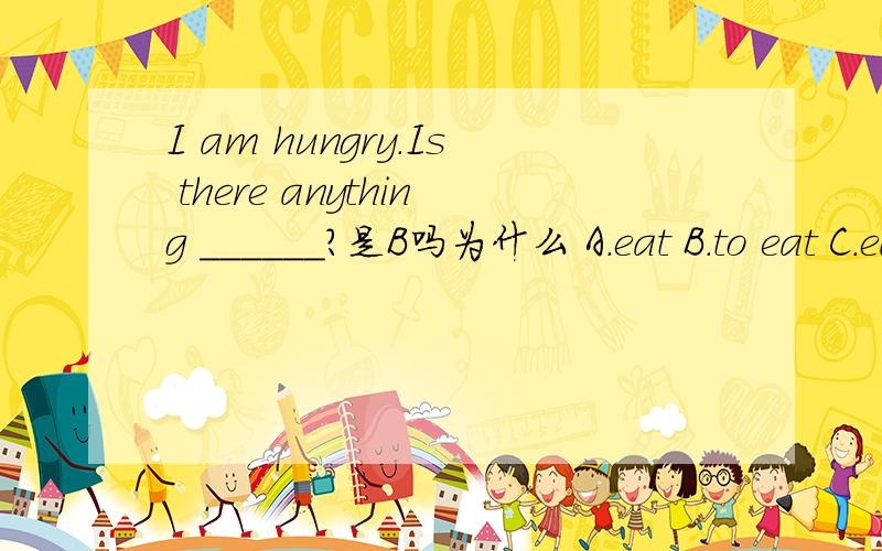 I am hungry.Is there anything ______?是B吗为什么 A.eat B.to eat C.eating D.eats