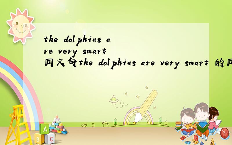the dolphins are very smart 同义句the dolphins are very smart 的同义句