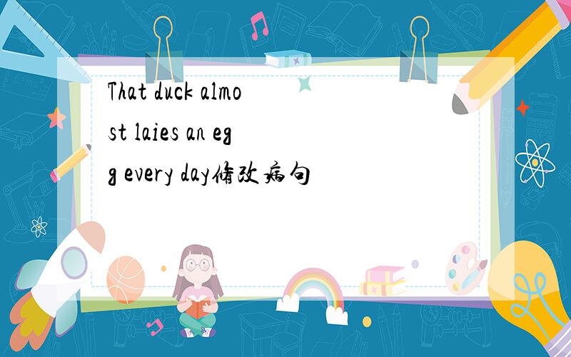 That duck almost laies an egg every day修改病句