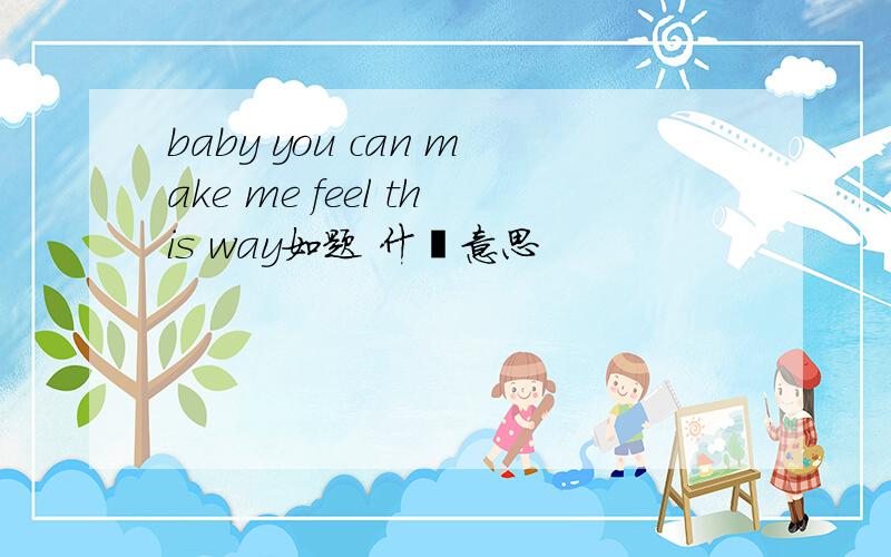 baby you can make me feel this way如题 什麼意思