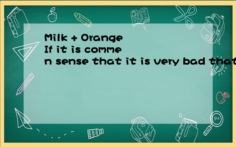 Milk + Orange If it is commen sense that it is very bad that orange can not be eaten together with milk,why foreign fast food as KFC or M tell us nothing when we order ice cream together with orange juice?