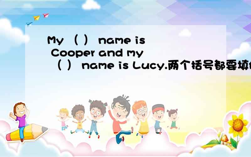 My （ ） name is Cooper and my （ ） name is Lucy.两个括号都要填f开头的单词