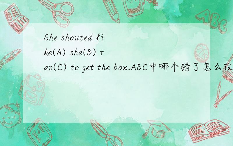 She shouted like(A) she(B) ran(C) to get the box.ABC中哪个错了怎么改