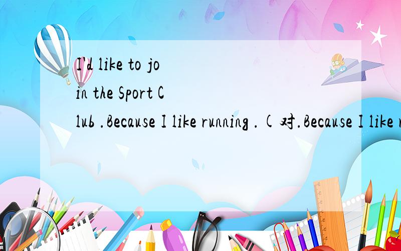I'd like to join the Sport Club .Because I like running .(对.Because I like running 提问)______ _______ you like to join the Sport Club