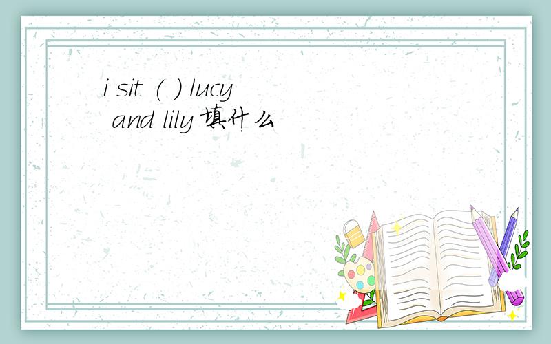 i sit ( ) lucy and lily 填什么