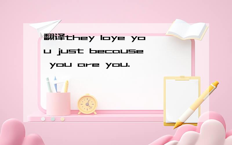 翻译they loye you just because you are you.