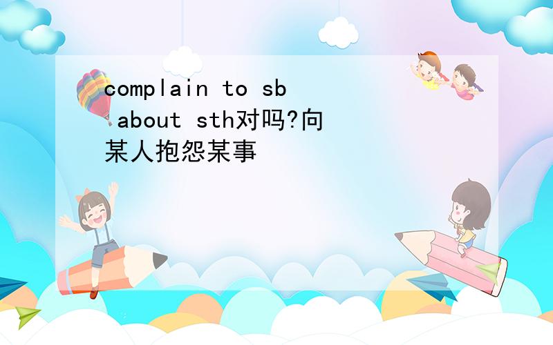 complain to sb about sth对吗?向某人抱怨某事