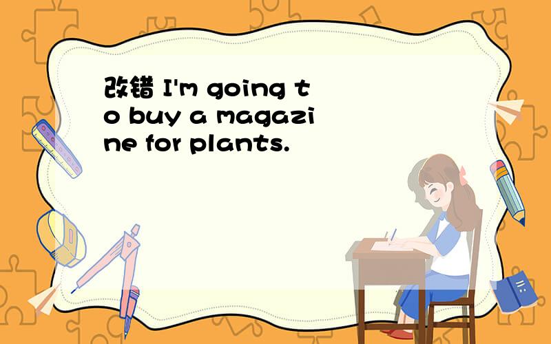 改错 I'm going to buy a magazine for plants.
