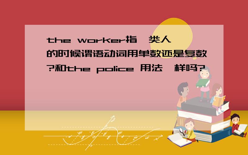 the worker指一类人的时候谓语动词用单数还是复数?和the police 用法一样吗?
