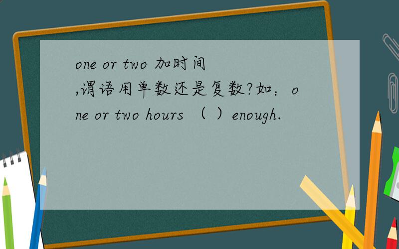 one or two 加时间,谓语用单数还是复数?如：one or two hours （ ）enough.