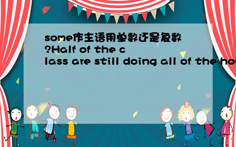 some作主语用单数还是复数?Half of the class are still doing all of the homework because some ( )really difficult.is/are