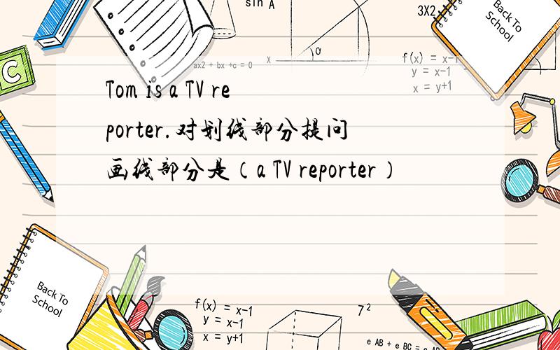 Tom is a TV reporter.对划线部分提问画线部分是（a TV reporter）