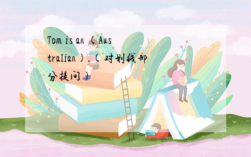 Tom is an (Australian).(对划线部分提问)