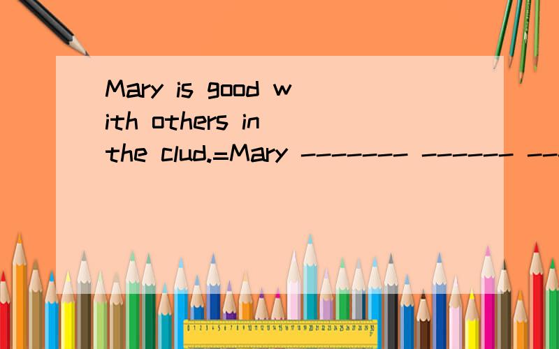 Mary is good with others in the clud.=Mary ------- ------ ------ ------- others in the clud.