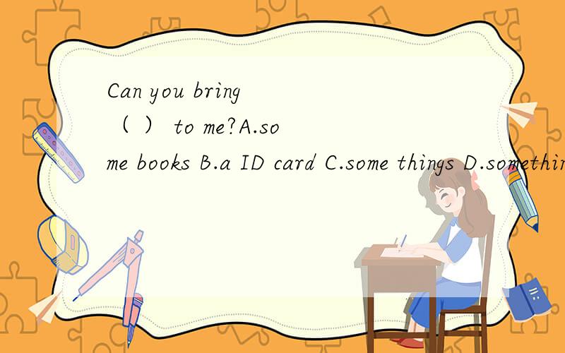 Can you bring （ ） to me?A.some books B.a ID card C.some things D.something是为什么啊