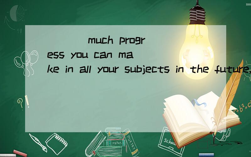 ___ much progress you can make in all your subjects in the future,you should keep modest.A.howeverB.whateverC.whatD.how