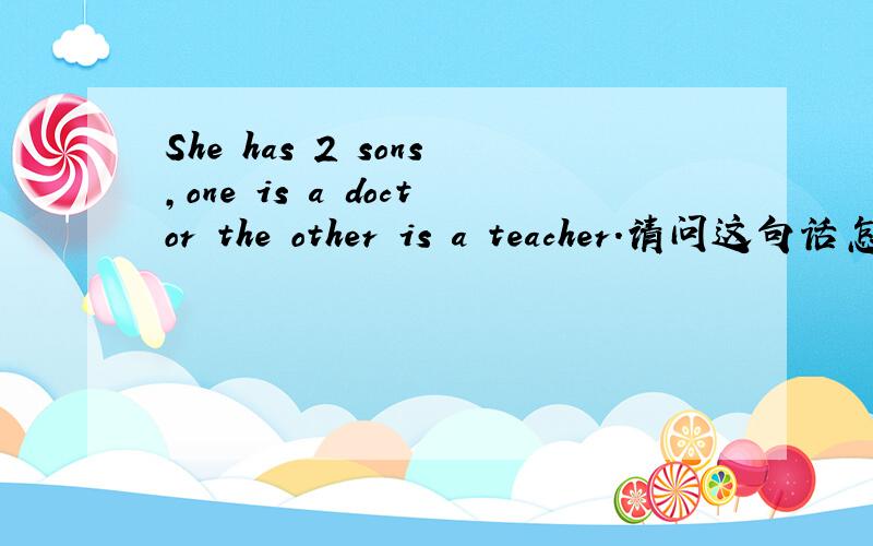 She has 2 sons,one is a doctor the other is a teacher.请问这句话怎么翻译?