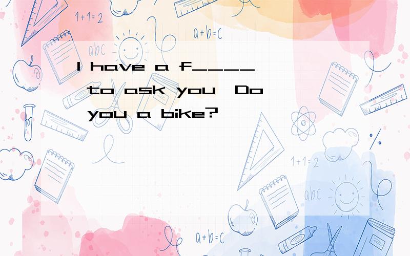 I have a f____ to ask you,Do you a bike?
