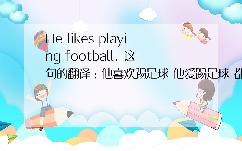 He likes playing football. 这句的翻译：他喜欢踢足球 他爱踢足球 都可以么.