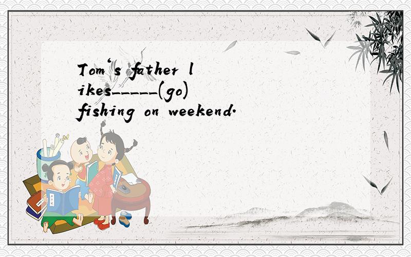 Tom‘s father likes_____(go) fishing on weekend.